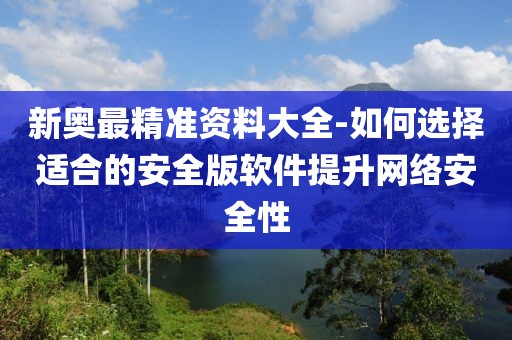 新奧最精準(zhǔn)資料大全-如何選擇適合的安全版軟件提升網(wǎng)絡(luò)安全性