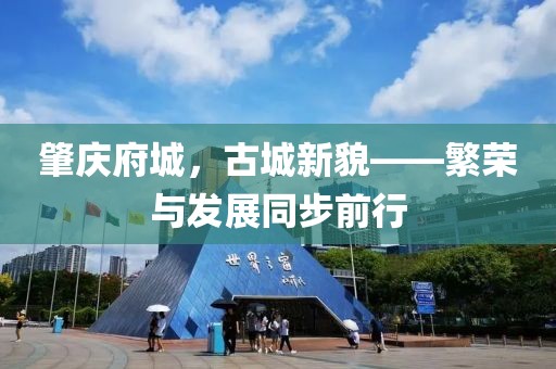 肇慶府城，古城新貌——繁榮與發(fā)展同步前行