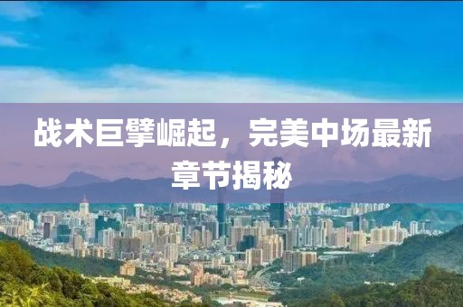 戰(zhàn)術巨擘崛起，完美中場最新章節(jié)揭秘