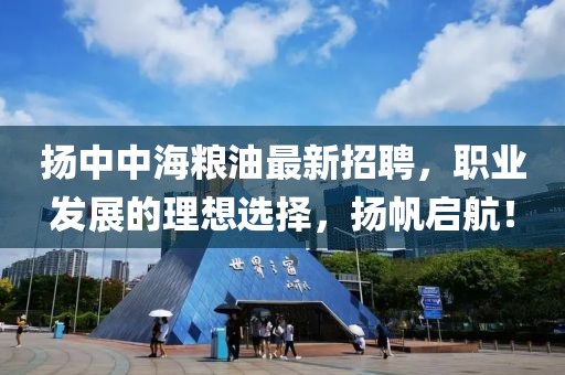 揚(yáng)中中海糧油最新招聘，職業(yè)發(fā)展的理想選擇，揚(yáng)帆啟航！