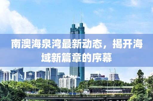 南澳海泉灣最新動(dòng)態(tài)，揭開(kāi)海域新篇章的序幕