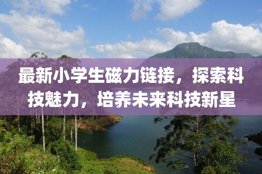 最新小學(xué)生磁力鏈接，探索科技魅力，培養(yǎng)未來科技新星