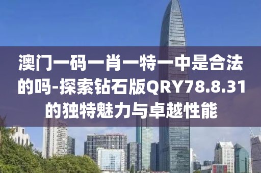 澳門一碼一肖一特一中是合法的嗎-探索鉆石版QRY78.8.31的獨(dú)特魅力與卓越性能