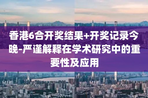 香港6合開(kāi)獎(jiǎng)結(jié)果+開(kāi)獎(jiǎng)記錄今晚-嚴(yán)謹(jǐn)解釋在學(xué)術(shù)研究中的重要性及應(yīng)用