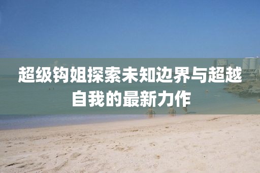 超級鉤姐探索未知邊界與超越自我的最新力作