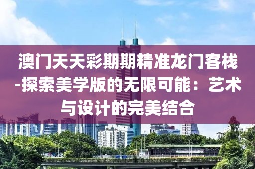 澳門天天彩期期精準(zhǔn)龍門客棧-探索美學(xué)版的無限可能：藝術(shù)與設(shè)計(jì)的完美結(jié)合