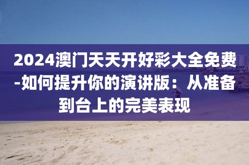 2024澳門天天開好彩大全免費-如何提升你的演講版：從準(zhǔn)備到臺上的完美表現(xiàn)