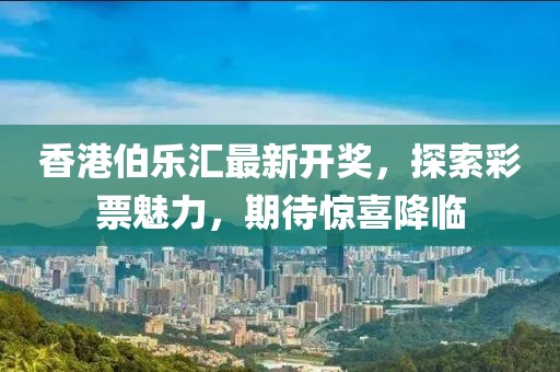 香港伯樂匯最新開獎，探索彩票魅力，期待驚喜降臨