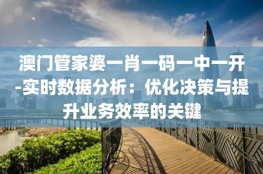 澳門管家婆一肖一碼一中一開-實時數(shù)據(jù)分析：優(yōu)化決策與提升業(yè)務(wù)效率的關(guān)鍵