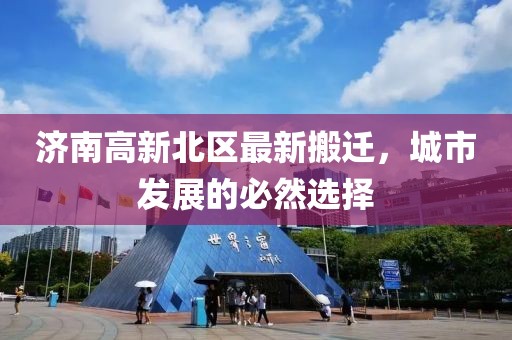 濟(jì)南高新北區(qū)最新搬遷，城市發(fā)展的必然選擇