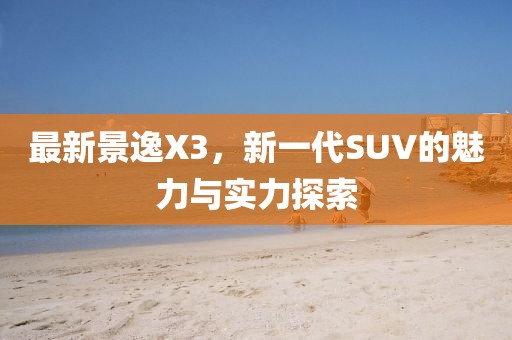 最新景逸X3，新一代SUV的魅力與實(shí)力探索