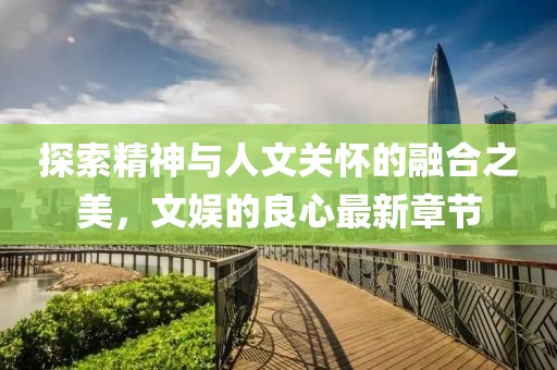 探索精神與人文關(guān)懷的融合之美，文娛的良心最新章節(jié)