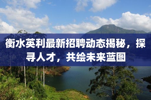 衡水英利最新招聘動態(tài)揭秘，探尋人才，共繪未來藍(lán)圖