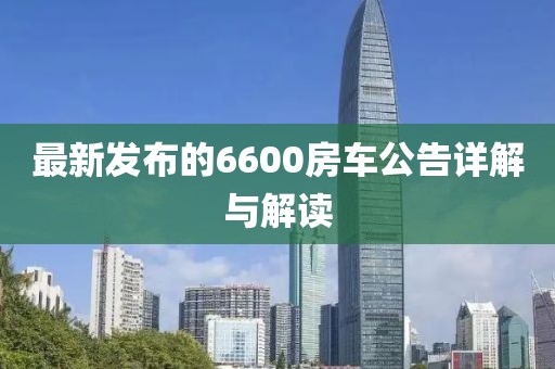 最新發(fā)布的6600房車(chē)公告詳解與解讀