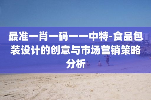 最準一肖一碼一一中特-食品包裝設計的創(chuàng)意與市場營銷策略分析