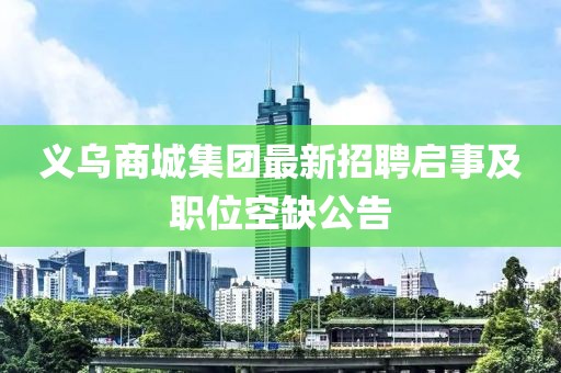 義烏商城集團(tuán)最新招聘啟事及職位空缺公告