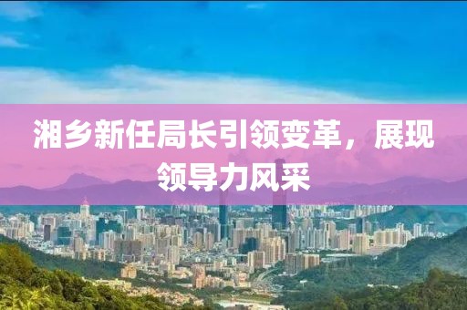 湘鄉(xiāng)新任局長(zhǎng)引領(lǐng)變革，展現(xiàn)領(lǐng)導(dǎo)力風(fēng)采