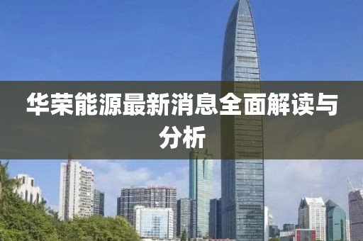 華榮能源最新消息全面解讀與分析
