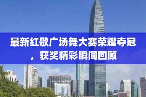 最新紅歌廣場舞大賽榮耀奪冠，獲獎精彩瞬間回顧