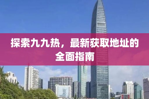 探索九九熱，最新獲取地址的全面指南