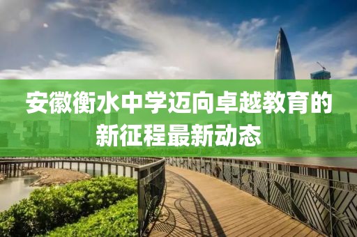 安徽衡水中學(xué)邁向卓越教育的新征程最新動態(tài)