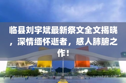 臨縣劉宇斌最新祭文全文揭曉，深情緬懷逝者，感人肺腑之作！