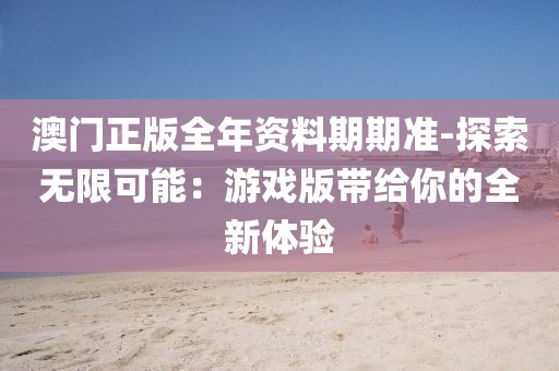 澳門正版全年資料期期準(zhǔn)-探索無(wú)限可能：游戲版帶給你的全新體驗(yàn)