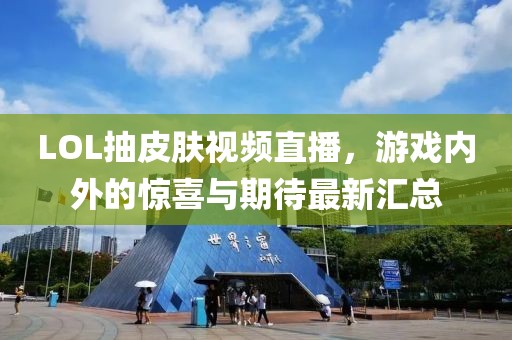 LOL抽皮膚視頻直播，游戲內(nèi)外的驚喜與期待最新匯總