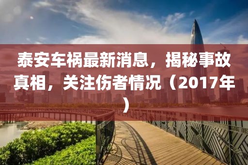 泰安車禍最新消息，揭秘事故真相，關(guān)注傷者情況（2017年）