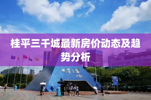 桂平三千城最新房價動態(tài)及趨勢分析