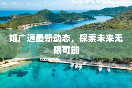 姬廣遠(yuǎn)最新動(dòng)態(tài)，探索未來無限可能