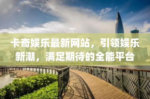 卡奇娛樂最新網(wǎng)站，引領娛樂新潮，滿足期待的全能平臺