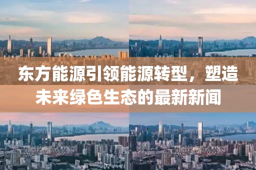 東方能源引領能源轉(zhuǎn)型，塑造未來綠色生態(tài)的最新新聞