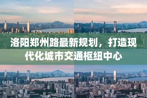 洛陽鄭州路最新規(guī)劃，打造現(xiàn)代化城市交通樞紐中心