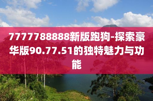 7777788888新版跑狗-探索豪華版90.77.51的獨(dú)特魅力與功能