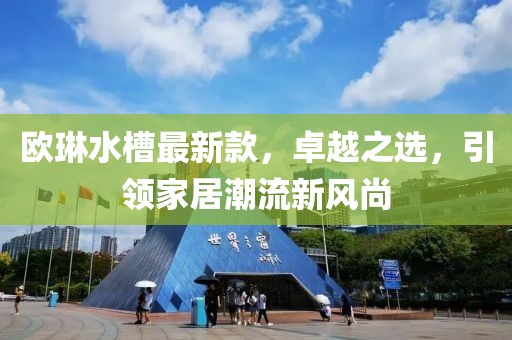 歐琳水槽最新款，卓越之選，引領(lǐng)家居潮流新風(fēng)尚