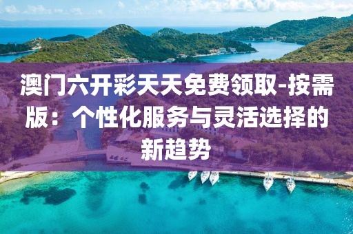 澳門六開彩天天免費(fèi)領(lǐng)取-按需版：個(gè)性化服務(wù)與靈活選擇的新趨勢(shì)