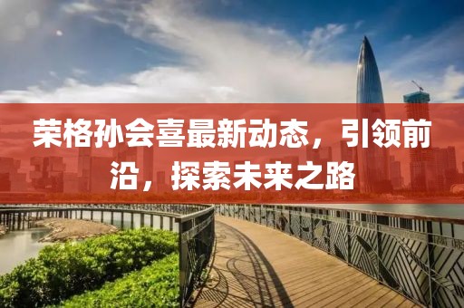 榮格孫會(huì)喜最新動(dòng)態(tài)，引領(lǐng)前沿，探索未來(lái)之路