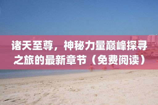 諸天至尊，神秘力量巔峰探尋之旅的最新章節(jié)（免費(fèi)閱讀）