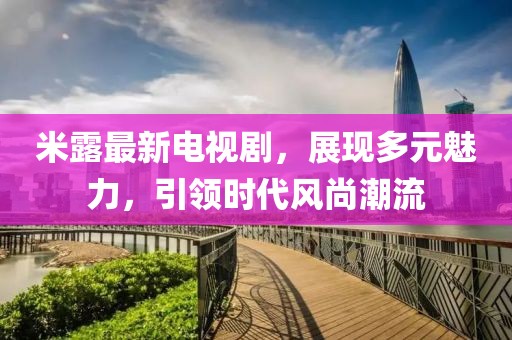 米露最新電視劇，展現(xiàn)多元魅力，引領(lǐng)時(shí)代風(fēng)尚潮流