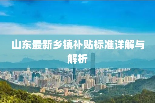 山東最新鄉(xiāng)鎮(zhèn)補(bǔ)貼標(biāo)準(zhǔn)詳解與解析