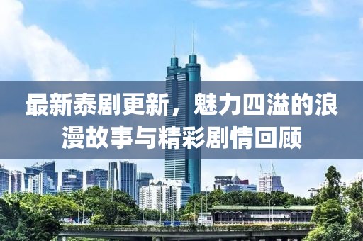最新泰劇更新，魅力四溢的浪漫故事與精彩劇情回顧