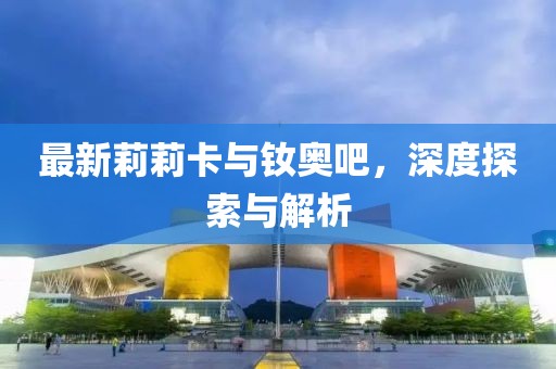 最新莉莉卡與釹奧吧，深度探索與解析