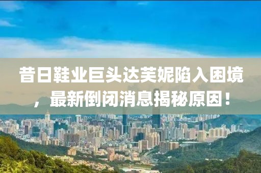 昔日鞋業(yè)巨頭達(dá)芙妮陷入困境，最新倒閉消息揭秘原因！