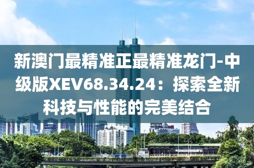 新澳門最精準(zhǔn)正最精準(zhǔn)龍門-中級版XEV68.34.24：探索全新科技與性能的完美結(jié)合