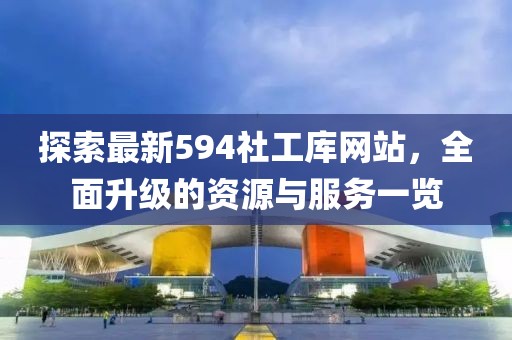 探索最新594社工庫網(wǎng)站，全面升級的資源與服務(wù)一覽