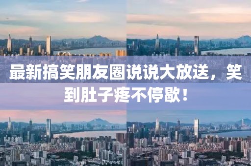 最新搞笑朋友圈說(shuō)說(shuō)大放送，笑到肚子疼不停歇！