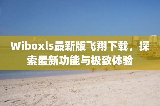 Wiboxls最新版飛翔下載，探索最新功能與極致體驗