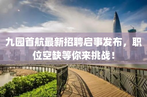 九園首航最新招聘啟事發(fā)布，職位空缺等你來挑戰(zhàn)！
