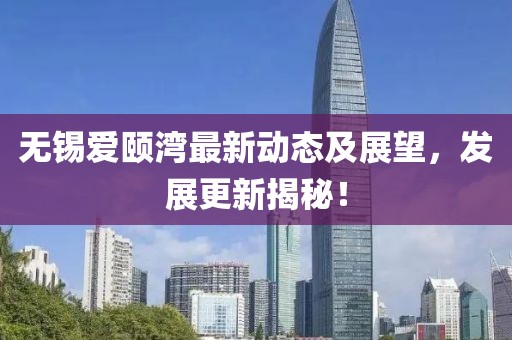 無錫愛頤灣最新動態(tài)及展望，發(fā)展更新揭秘！